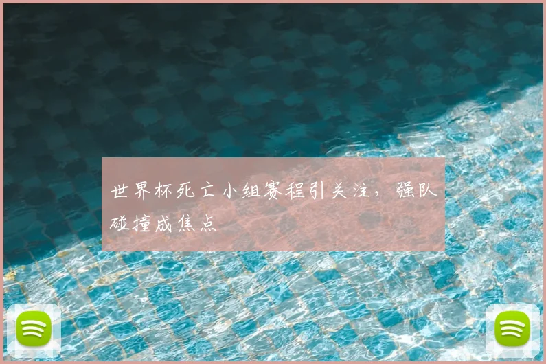 世界杯死亡小组赛程引关注，强队碰撞成焦点
