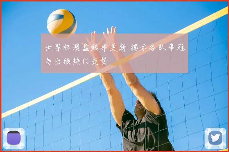 世界杯澳盘赔率更新 揭示各队争冠与出线热门走势