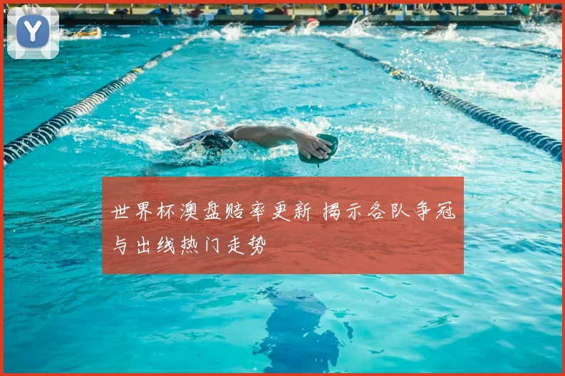 世界杯澳盘赔率更新 揭示各队争冠与出线热门走势