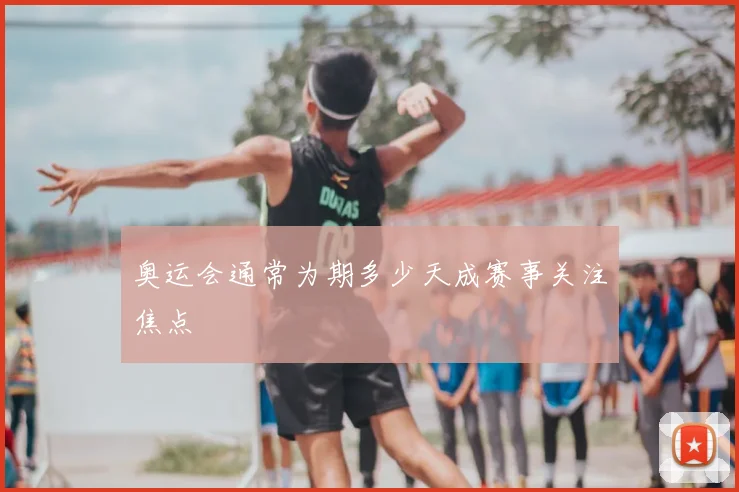奥运会通常为期多少天成赛事关注焦点