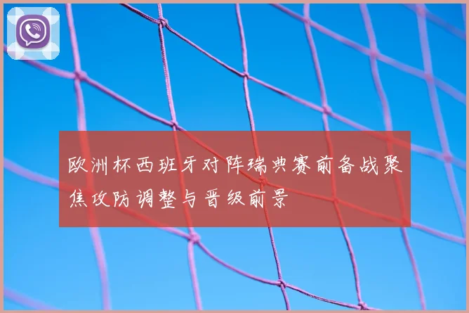 欧洲杯西班牙对阵瑞典赛前备战聚焦攻防调整与晋级前景