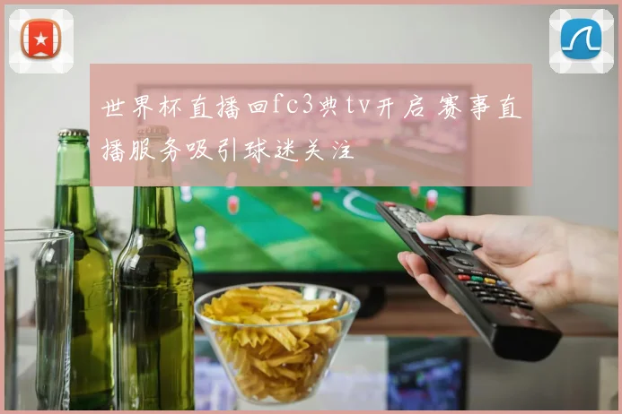 世界杯直播回fc3典tv开启 赛事直播服务吸引球迷关注