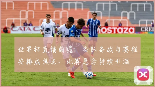 世界杯直播前瞻：各队备战与赛程安排成焦点，比赛悬念持续升温