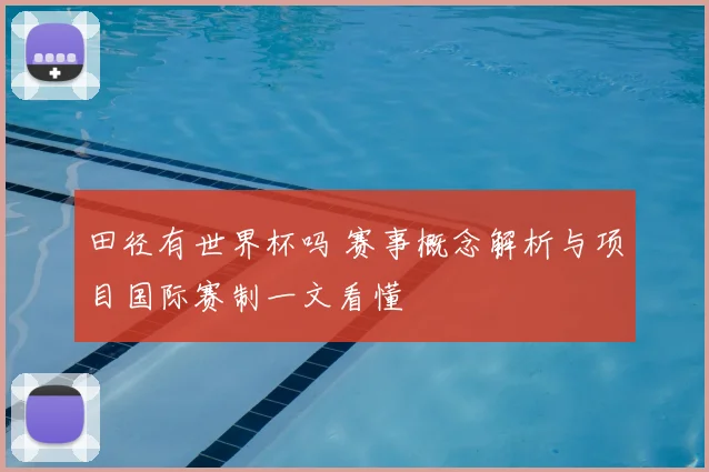 田径有世界杯吗 赛事概念解析与项目国际赛制一文看懂