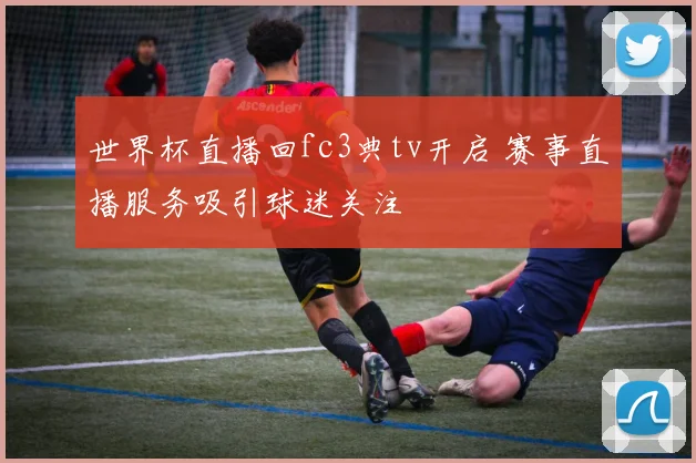 世界杯直播回fc3典tv开启 赛事直播服务吸引球迷关注