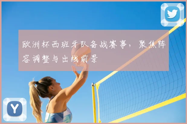 欧洲杯西班牙队备战赛事,聚焦阵容调整与出线前景