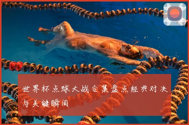 世界杯点球大战合集盘点经典对决与关键瞬间