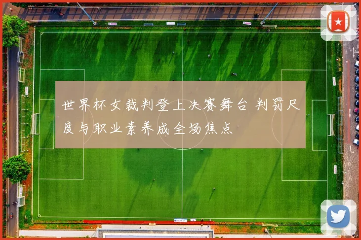 世界杯女裁判登上决赛舞台 判罚尺度与职业素养成全场焦点