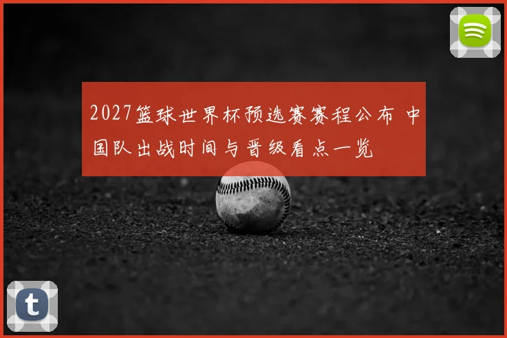 2027篮球世界杯预选赛赛程公布 中国队出战时间与晋级看点一览