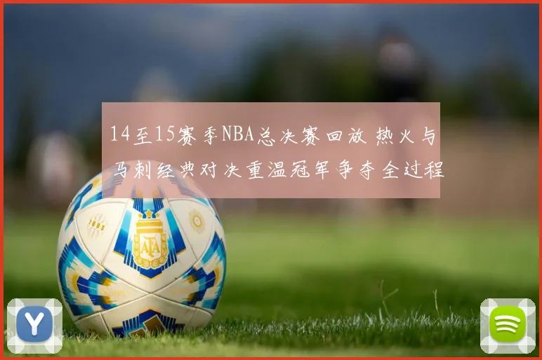 14至15赛季NBA总决赛回放 热火与马刺经典对决重温冠军争夺全过程