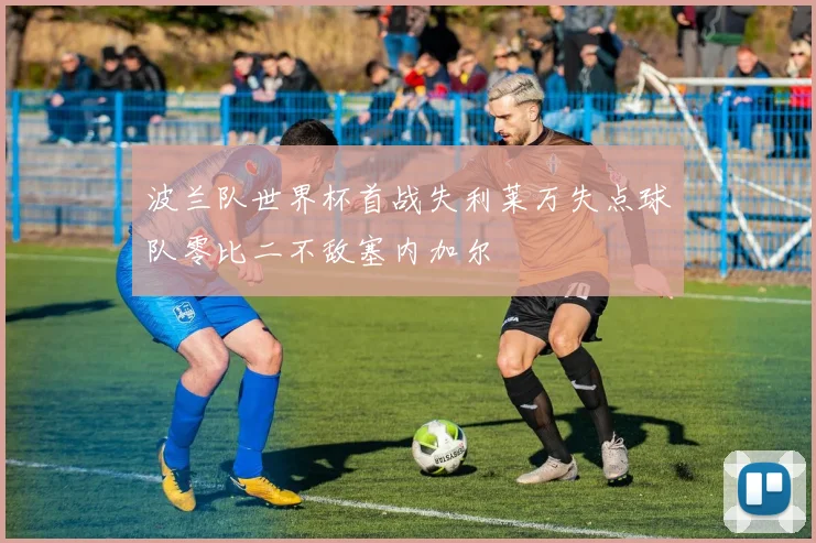 波兰队世界杯首战失利莱万失点球队零比二不敌塞内加尔