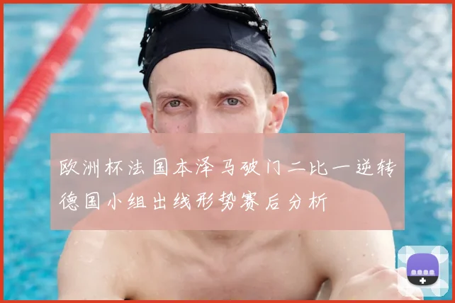 欧洲杯法国本泽马破门二比一逆转德国小组出线形势赛后分析