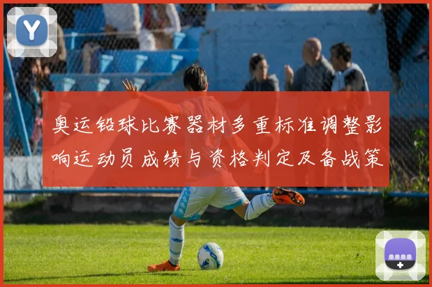 奥运铅球比赛器材多重标准调整影响运动员成绩与资格判定及备战策略