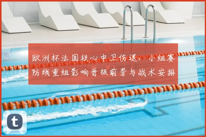 欧洲杯法国核心中卫伤退，小组赛防线重组影响晋级前景与战术安排