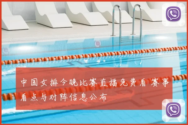 中国女排今晚比赛直播免费看 赛事看点与对阵信息公布