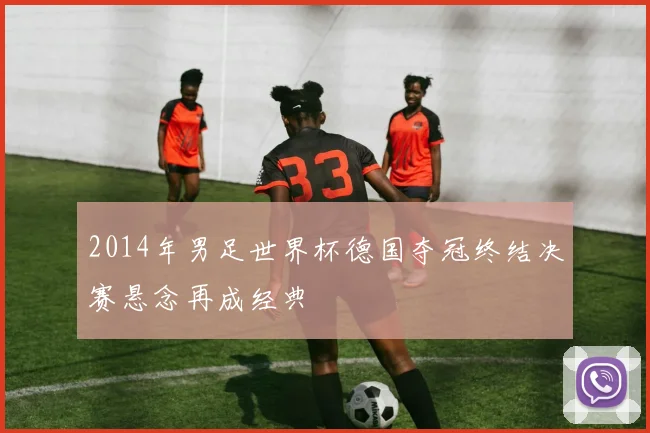2014年男足世界杯德国夺冠终结决赛悬念再成经典