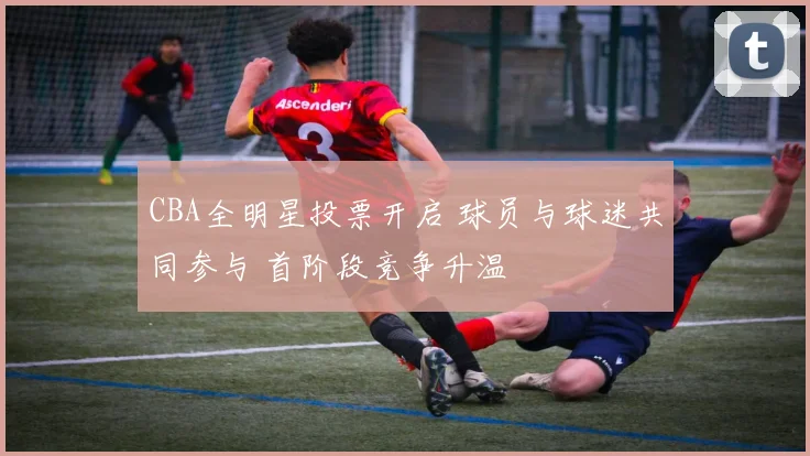 CBA全明星投票开启 球员与球迷共同参与 首阶段竞争升温