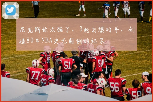 尼克斯你太强了，3轮打爆对手，创造80年NBA史无前例的纪录
