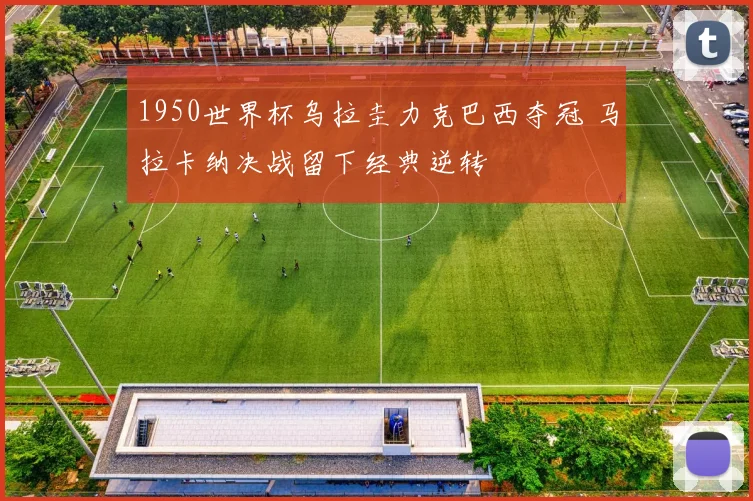 1950世界杯乌拉圭力克巴西夺冠 马拉卡纳决战留下经典逆转