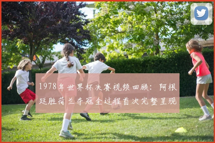 1978年世界杯决赛视频回顾：阿根廷胜荷兰夺冠全过程首次完整呈现