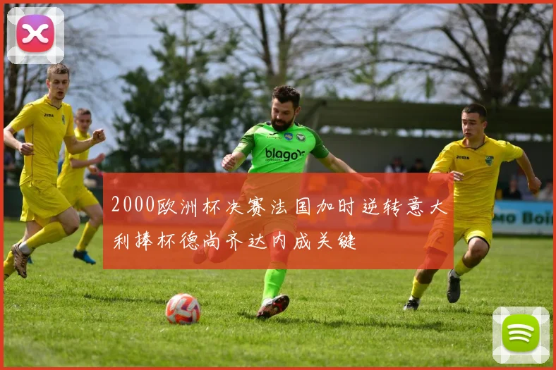 2000欧洲杯决赛法国加时逆转意大利捧杯德尚齐达内成关键