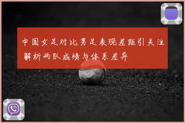 中国女足对比男足表现差距引关注 解析两队成绩与体系差异