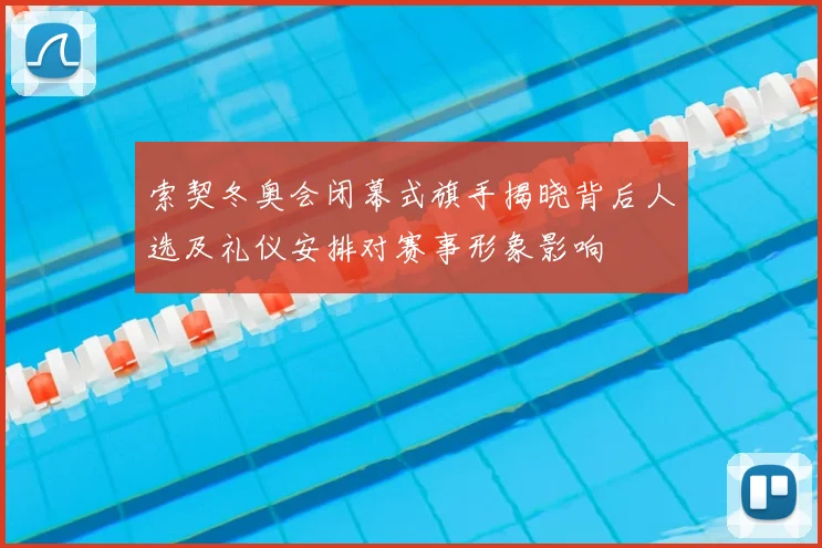 索契冬奥会闭幕式旗手揭晓背后人选及礼仪安排对赛事形象影响