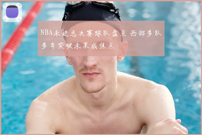 NBA未进总决赛球队盘点 西部多队多年突破未果成焦点
