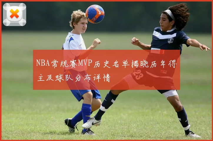 NBA常规赛MVP历史名单揭晓历年得主及球队分布详情
