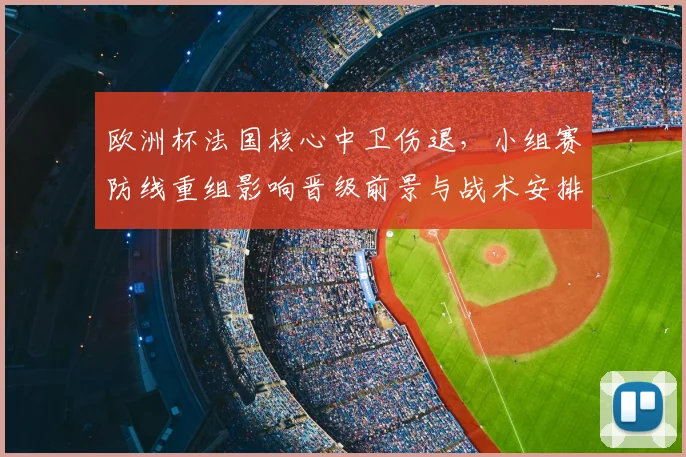 欧洲杯法国核心中卫伤退，小组赛防线重组影响晋级前景与战术安排