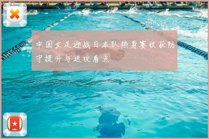 中国女足迎战日本队热身赛收获防守提升与进攻看点
