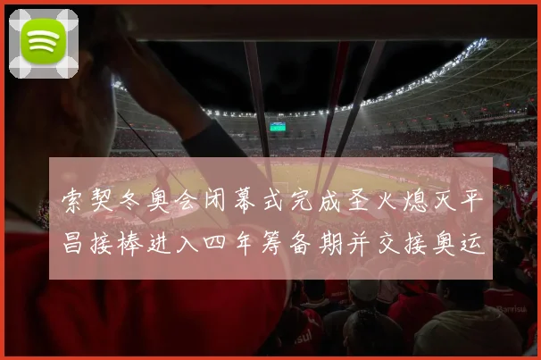 索契冬奥会闭幕式完成圣火熄灭平昌接棒进入四年筹备期并交接奥运旗帜