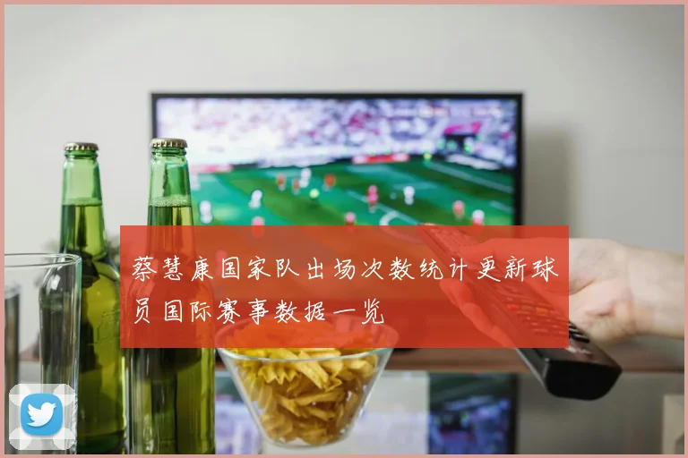 蔡慧康国家队出场次数统计更新球员国际赛事数据一览