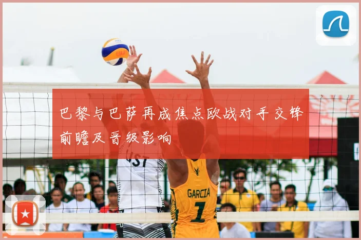 巴黎与巴萨再成焦点欧战对手交锋前瞻及晋级影响