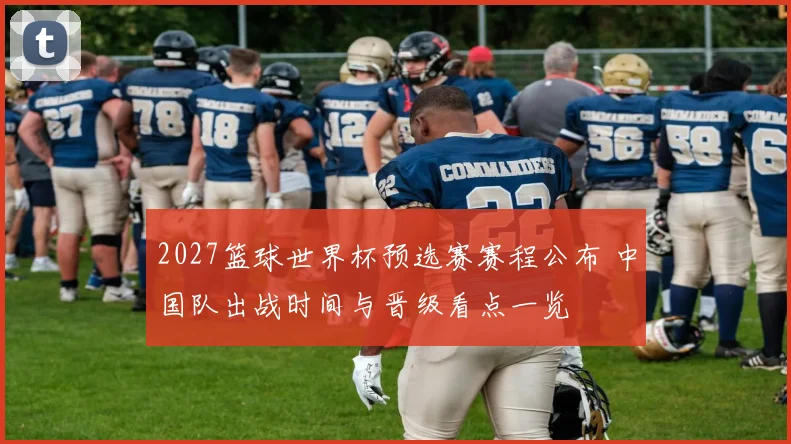 2027篮球世界杯预选赛赛程公布 中国队出战时间与晋级看点一览