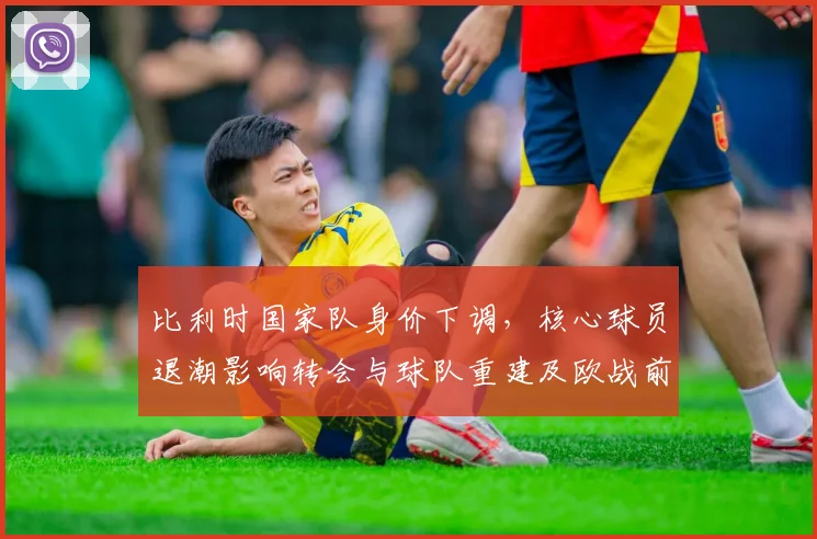 比利时国家队身价下调，核心球员退潮影响转会与球队重建及欧战前景