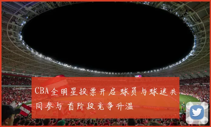 CBA全明星投票开启 球员与球迷共同参与 首阶段竞争升温