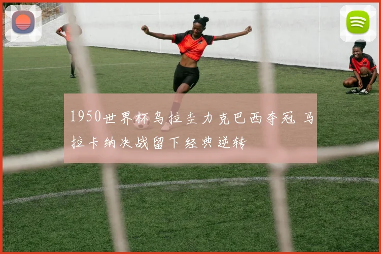 1950世界杯乌拉圭力克巴西夺冠 马拉卡纳决战留下经典逆转