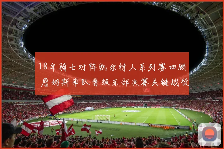 18年骑士对阵凯尔特人系列赛回顾 詹姆斯率队晋级东部决赛关键战役解析
