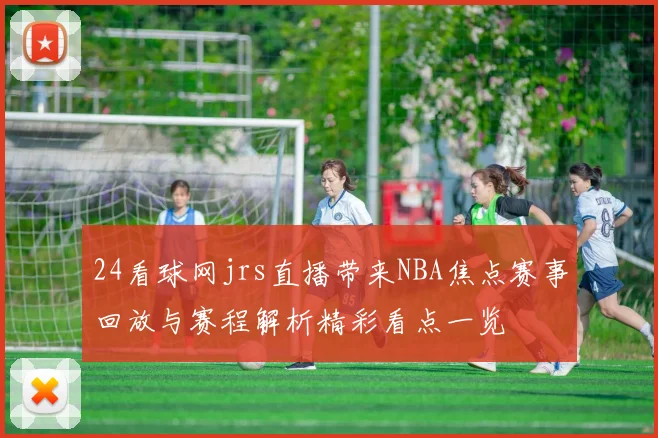 24看球网jrs直播带来NBA焦点赛事回放与赛程解析精彩看点一览