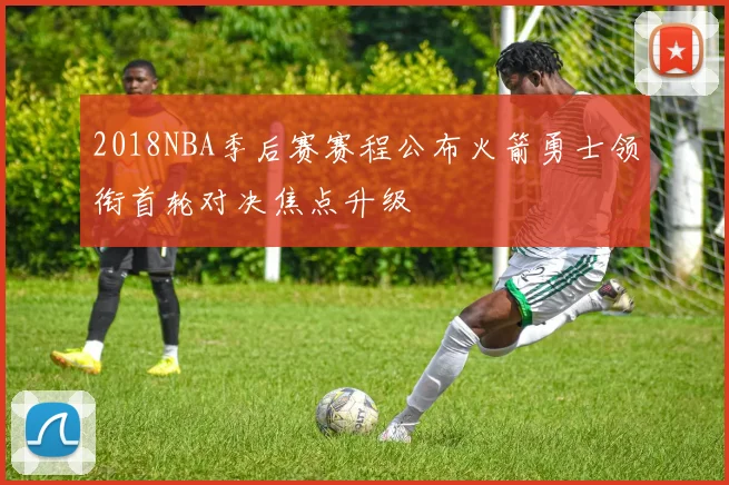 2018NBA季后赛赛程公布火箭勇士领衔首轮对决焦点升级