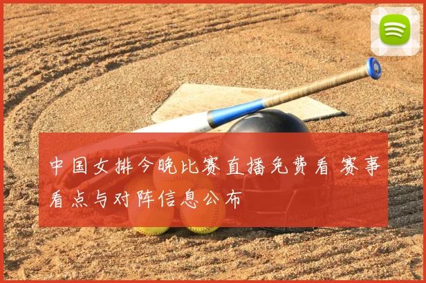 中国女排今晚比赛直播免费看 赛事看点与对阵信息公布