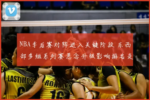 NBA季后赛对阵进入关键阶段 东西部多组系列赛悬念升级影响排名走势