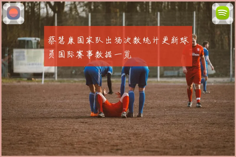 蔡慧康国家队出场次数统计更新球员国际赛事数据一览