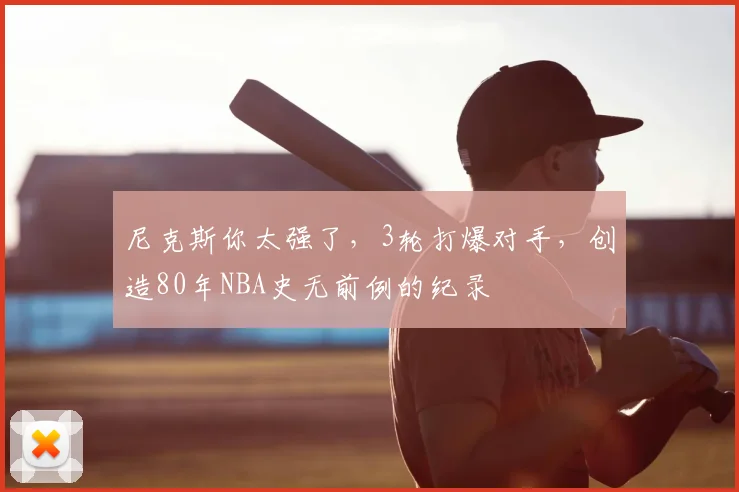 尼克斯你太强了,3轮打爆对手,创造80年NBA史无前例的纪录