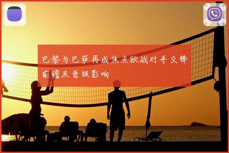 巴黎与巴萨再成焦点欧战对手交锋前瞻及晋级影响