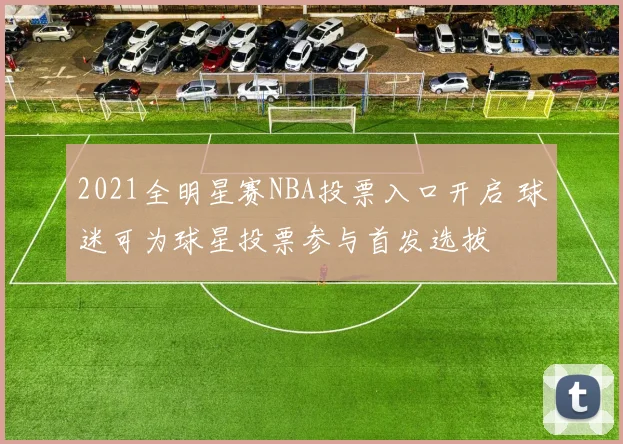 2021全明星赛NBA投票入口开启 球迷可为球星投票参与首发选拔
