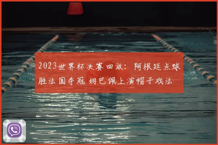 2023世界杯决赛回放：阿根廷点球胜法国夺冠 姆巴佩上演帽子戏法