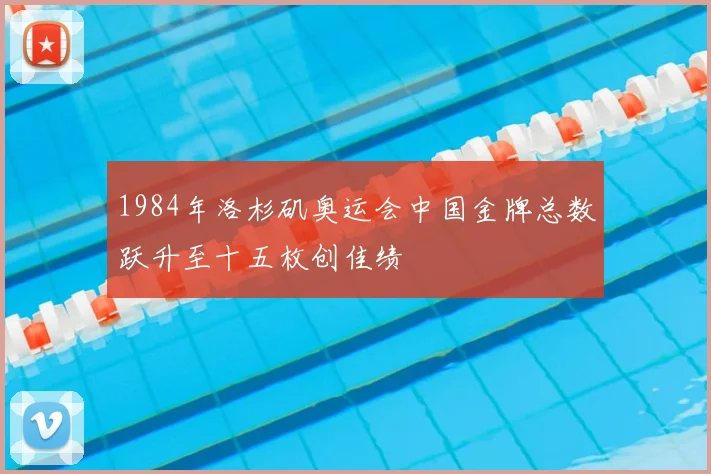 1984年洛杉矶奥运会中国金牌总数跃升至十五枚创佳绩