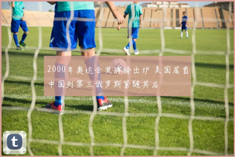 2000年奥运会奖牌榜出炉 美国居首中国列第三俄罗斯紧随其后
